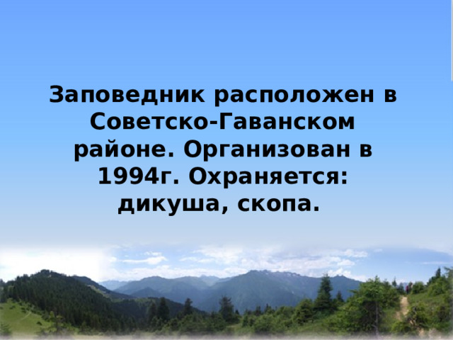   Заповедник расположен в Советско-Гаванском районе. Организован в 1994г. Охраняется: дикуша, скопа.  