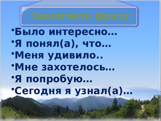 Закончите фразу Было интересно… Я понял(а), что… Меня удивило.. Мне захотелось… Я попробую… Сегодня я узнал(а)… 