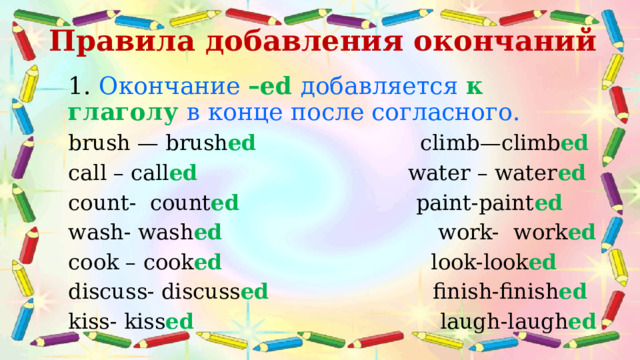 Правила добавления окончаний   1. Oкончание –ed добавляется к глаголу в конце после согласного. brush — brush ed  climb—climb ed call – call ed water – water ed count- count ed paint-paint ed wash- wash ed work-  work ed cook – cook ed look-look ed discuss- discuss ed finish-finish ed kiss- kiss ed laugh-laugh ed 