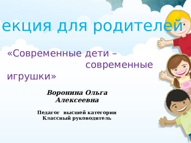 Лекция для родителей «Современные дети –  современные игрушки» Воронина Ольга Алексеевна  Педагог  высшей категории Классный руководитель 