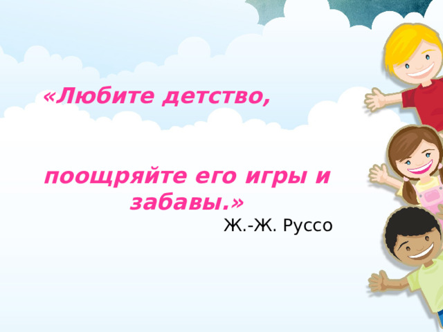 «Любите детство, поощряйте его игры и забавы.» Ж.-Ж. Руссо 