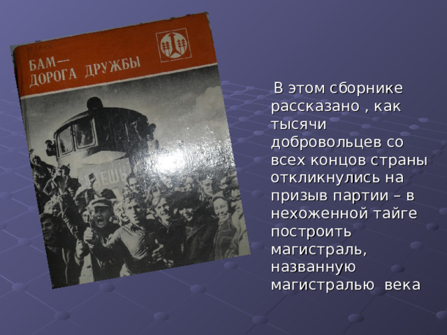  В этом сборнике рассказано , как тысячи добровольцев со всех концов страны откликнулись на призыв партии – в нехоженной тайге построить магистраль, названную магистралью века 