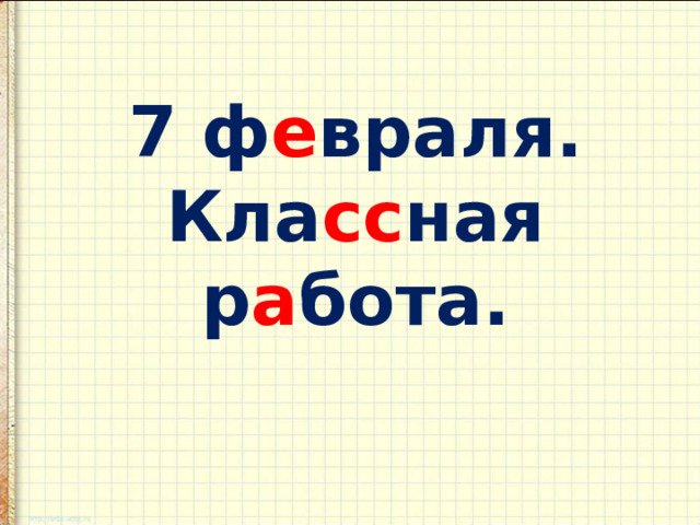 7 ф е враля.  Кла сс ная р а бота .  
