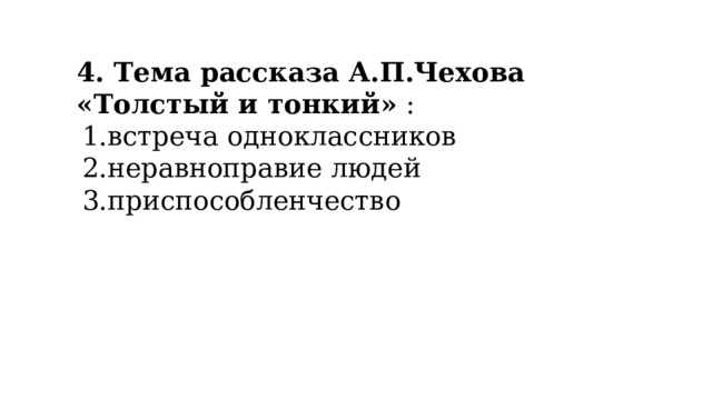4. Тема рассказа А.П.Чехова «Толстый и тонкий»  : 1.встреча одноклассников 2.неравноправие людей 3.приспособленчество 
