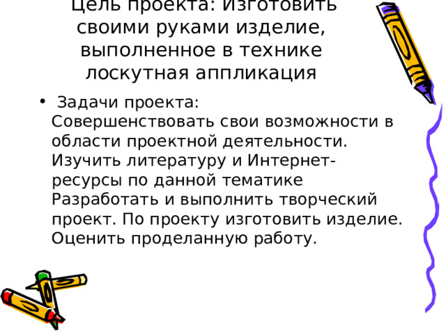   Цель проекта: Изготовить своими руками изделие, выполненное в технике лоскутная аппликация   Задачи проекта: Совершенствовать свои возможности в области проектной деятельности. Изучить литературу и Интернет-ресурсы по данной тематике Разработать и выполнить творческий проект. По проекту изготовить изделие. Оценить проделанную работу.  