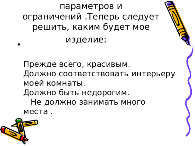   ВВыявление основных параметров и ограничений .Теперь следует решить, каким будет мое изделие:     Прежде всего, красивым. Должно соответствовать интерьеру моей комнаты. Должно быть недорогим. Не должно занимать много места .  