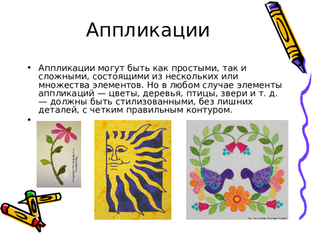 Аппликации Аппликации могут быть как простыми, так и сложными, состоящими из нескольких или множества элементов. Но в любом случае элементы аппликаций — цветы, деревья, птицы, звери и т. д. — должны быть стилизованными, без лишних деталей, с четким правильным контуром. 
