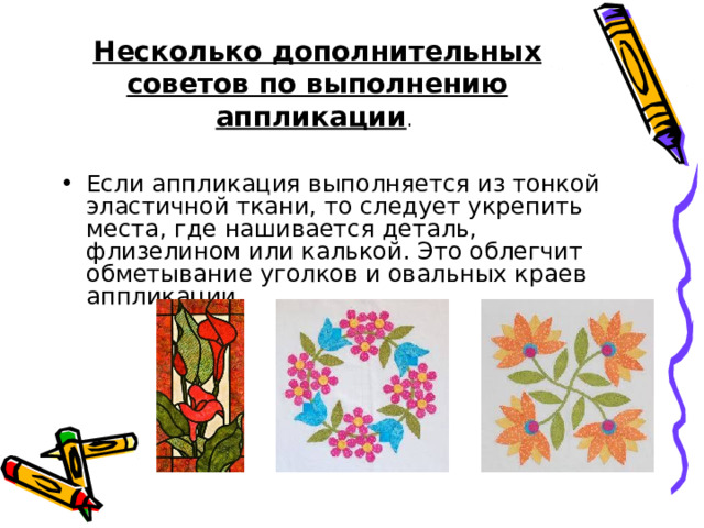 Несколько дополнительных советов по выполнению аппликации . Если аппликация выполняется из тонкой эластичной ткани, то следует укрепить места, где нашивается деталь, флизелином или калькой. Это облегчит обметывание уголков и овальных краев аппликации.  