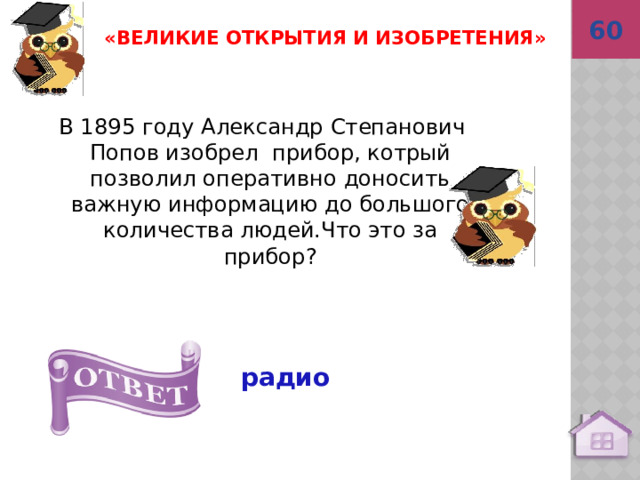 60 радио «Великие открытия и изобретения»  В 1895 году Александр Степанович Попов изобрел прибор, котрый позволил оперативно доносить важную информацию до большого количества людей.Что это за прибор?   