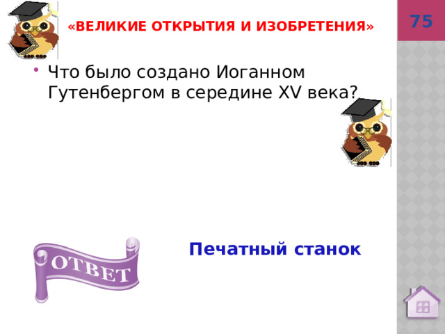 75 Печатный станок «Великие открытия и изобретения» Что было создано Иоганном Гутенбергом в середине XV века? 
