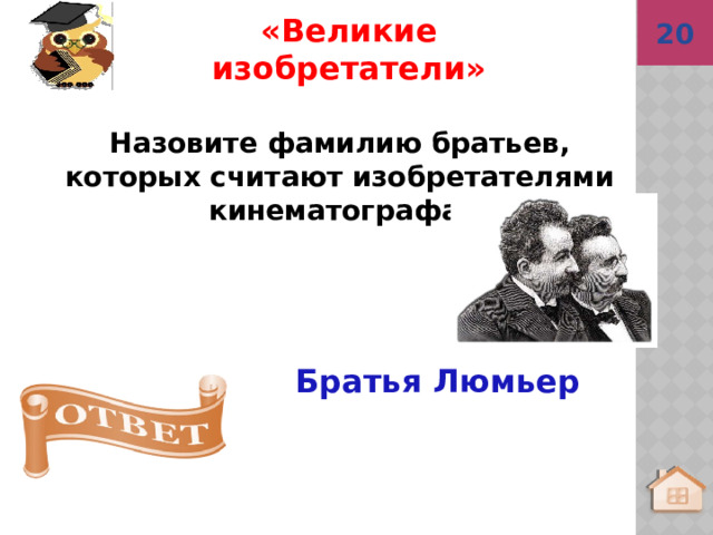 20 Братья Люмьер «Великие изобретатели» Назовите фамилию братьев, которых считают изобретателями кинематографа. 