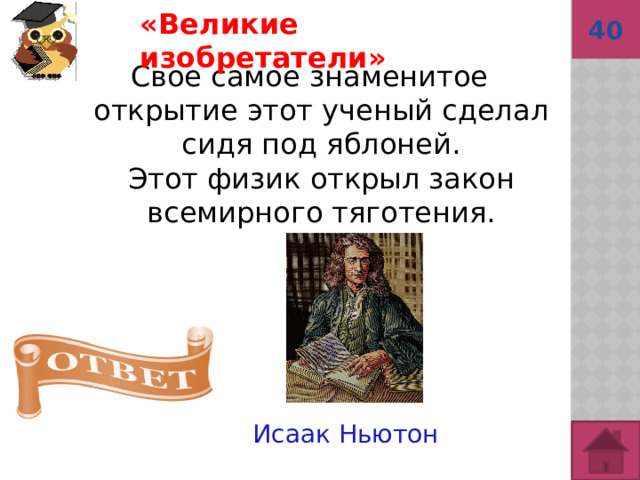 40  Исаак Ньютон «Великие изобретатели»  Свое самое знаменитое открытие этот ученый сделал сидя под яблоней.  Этот физик открыл закон всемирного тяготения. 
