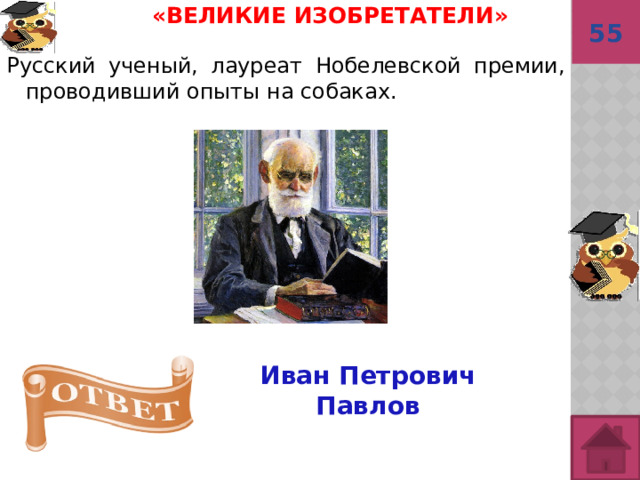 55 «Великие изобретатели»    Русский ученый, лауреат Нобелевской премии, проводивший опыты на собаках. Иван Петрович Павлов 