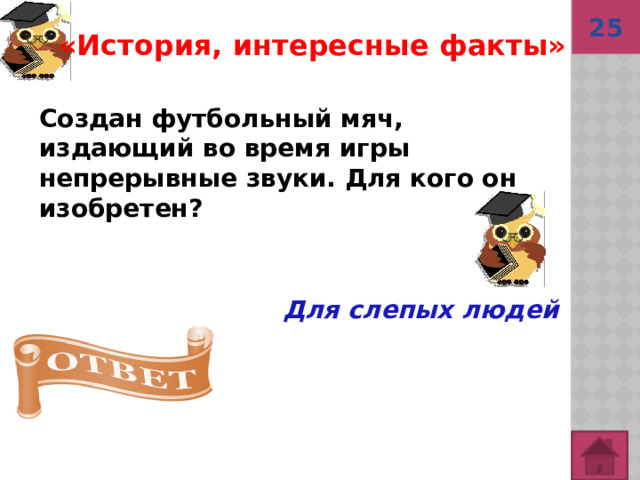 25  «История, интересные факты»  Создан футбольный мяч, издающий во время игры непрерывные звуки. Для кого он изобретен? Для слепых людей 