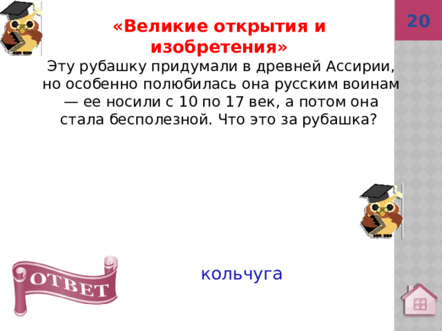 20 кольчуга «Великие открытия и изобретения» Эту рубашку придумали в древней Ассирии, но особенно полюбилась она русским воинам — ее носили с 10 по 17 век, а потом она стала бесполезной. Что это за рубашка?  