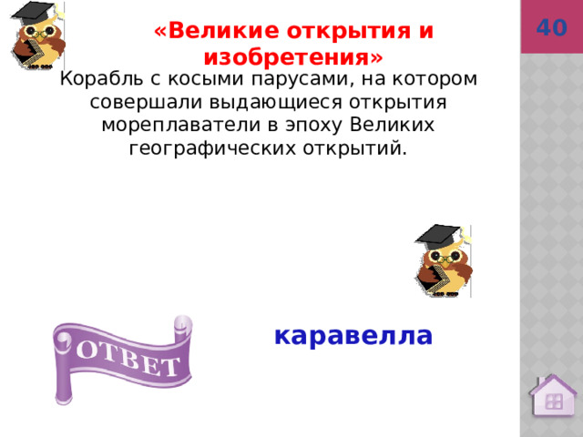 40 каравелла «Великие открытия и изобретения» Корабль с косыми парусами, на котором совершали выдающиеся открытия мореплаватели в эпоху Великих географических открытий. 