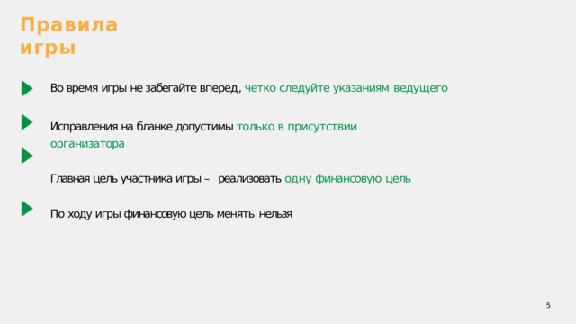 Правила  игры Во время игры не забегайте вперед , четко следуйте указаниям  ведущего Исправления на бланке допустимы только в присутствии  организатора Главная цель участника игры – реализовать одну финансовую  цель По ходу игры финансовую цель менять  нельзя  