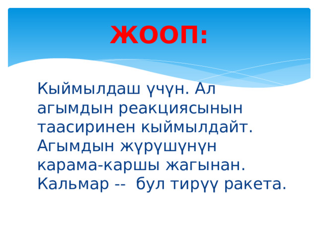 ЖООП: Кыймылдаш үчүн. Ал агымдын реакциясынын таасиринен кыймылдайт. Агымдын жүрүшүнүн карама-каршы жагынан. Кальмар -- бул тирүү ракета. 