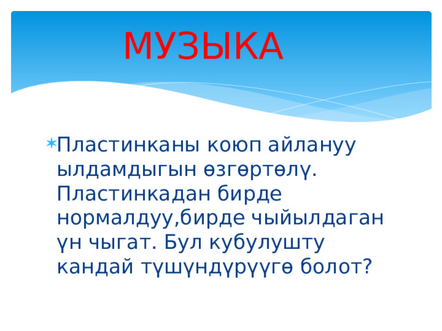 МУЗЫКА Пластинканы коюп айлануу ылдамдыгын өзгөртөлү. Пластинкадан бирде нормалдуу,бирде чыйылдаган үн чыгат. Бул кубулушту кандай түшүндүрүүгө болот? 