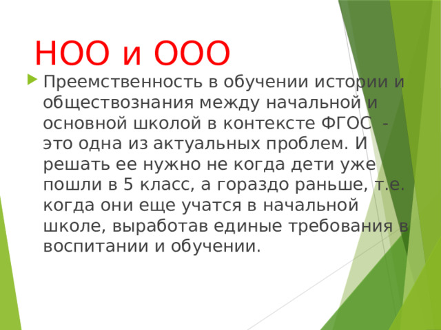 НОО и ООО Преемственность в обучении истории и обществознания между начальной и основной школой в контексте ФГОС - это одна из актуальных проблем. И решать ее нужно не когда дети уже пошли в 5 класс, а гораздо раньше, т.е. когда они еще учатся в начальной школе, выработав единые требования в воспитании и обучении. 