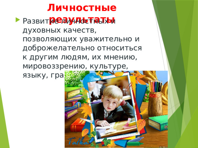 Личностные результаты Развитие личностных и духовных качеств, позволяющих уважительно и доброжелательно относиться к другим людям, их мнению, мировоззрению, культуре, языку, гражданской позиции. 