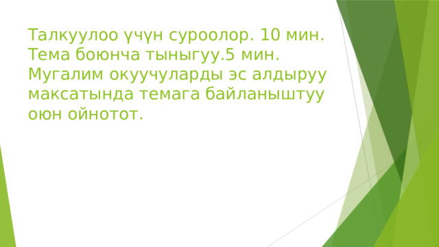 Талкуулоо үчүн суроолор. 10 мин.  Тема боюнча тыныгуу.5 мин.  Мугалим окуучуларды эс алдыруу максатында темага байланыштуу оюн ойнотот. 