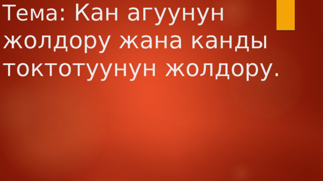 Тема : Кан агуунун жолдору жана канды токтотуунун жолдору. 