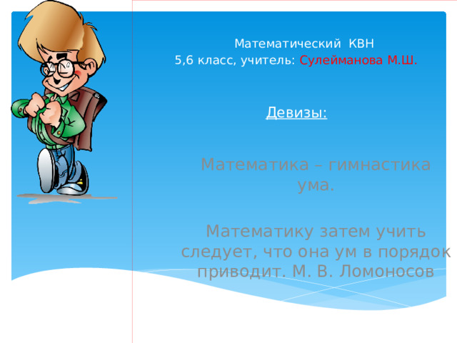  Математический КВН  5,6 класс, учитель: Сулейманова М.Ш.    Девизы: Математика – гимнастика ума. Математику затем учить следует, что она ум в порядок приводит. М. В. Ломоносов 