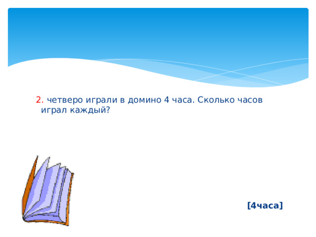  2. четверо играли в домино 4 часа. Сколько часов играл каждый?        [4часа] 