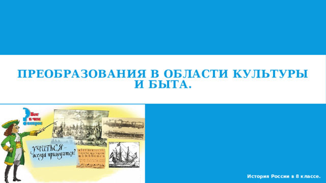  ПРЕОБРАЗОВАНИЯ В ОБЛАСТИ КУЛЬТУРЫ И БЫТА.   История России в 8 классе. 