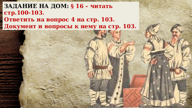ЗАДАНИЕ НА ДОМ:  § 16 – читать стр.100-103. Ответить на вопрос 4 на стр. 103. Документ и вопросы к нему на стр. 103. 