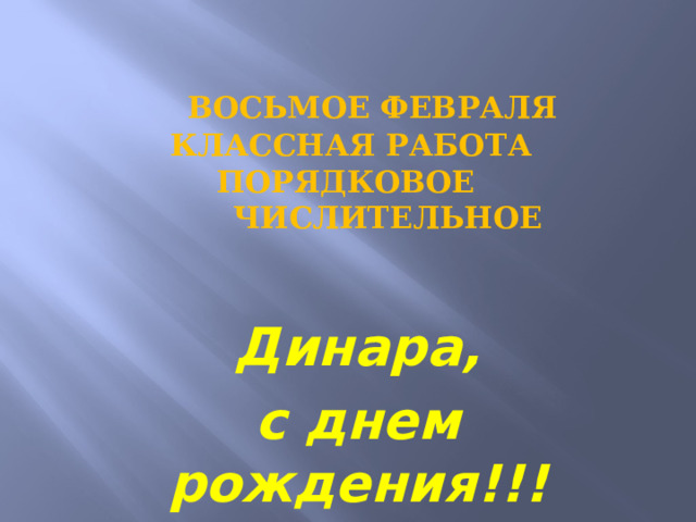  Восьмое Февраля  Классная работа  Порядковое  числительное Динара, с днем рождения!!! 