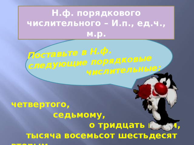Поставьте в Н.ф. следующие порядковые  числительные: Н.ф. порядкового числительного – И.п., ед.ч., м.р.  четвертого,  седьмому,  о тридцать пятом,  тысяча восемьсот шестьдесят вторым. 
