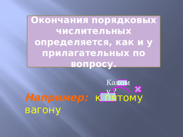 Окончания порядковых числительных определяется, как и у прилагательных по вопросу. Какому ? Например: к пятому вагону 
