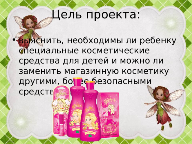 Цель проекта: выяснить, необходимы ли ребенку специальные косметические средства для детей и можно ли заменить магазинную косметику другими, более безопасными средствами? 