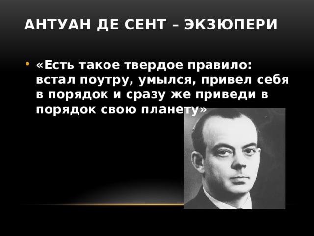 Антуан Де Сент – Экзюпери   «Есть такое твердое правило: встал поутру, умылся, привел себя в порядок и сразу же приведи в порядок свою планету» 