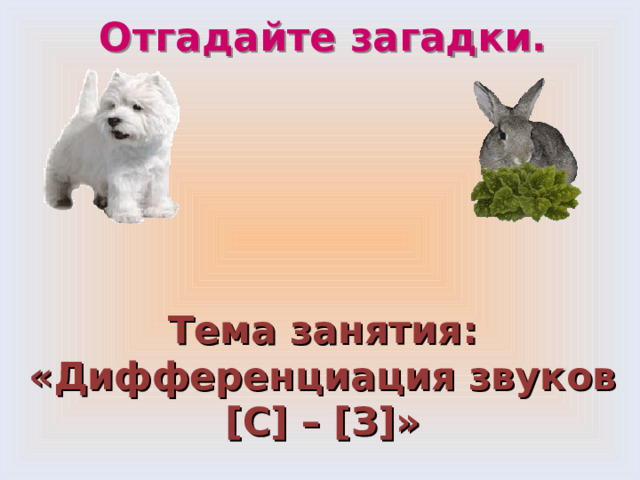 Отгадайте загадки. Тема занятия:  «Дифференциация звуков [ С ] – [ З ] » 