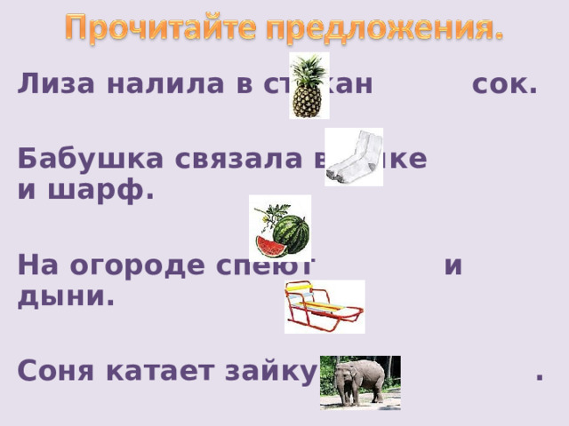Лиза налила в стакан сок.  Бабушка связала внучке и шарф.  На огороде спеют и дыни.  Соня катает зайку на .   В зоопарке Саша видел и медведя. 