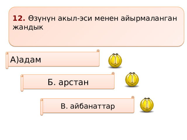 12. Өзүнүн акыл-эси менен айырмаланган жандык  А)адам Б. арстан В. айбанаттар 