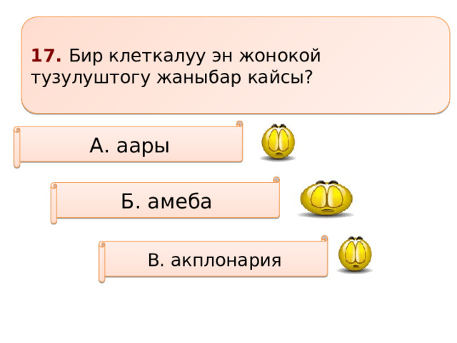 17. Бир клеткалуу эн жонокой тузулуштогу жаныбар кайсы? А. аары Б. амеба В. акплонария 