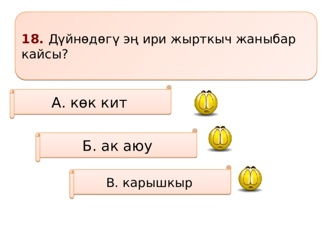 18. Дүйнөдөгү эң ири жырткыч жаныбар кайсы? А. көк кит Б. ак аюу В. карышкыр 