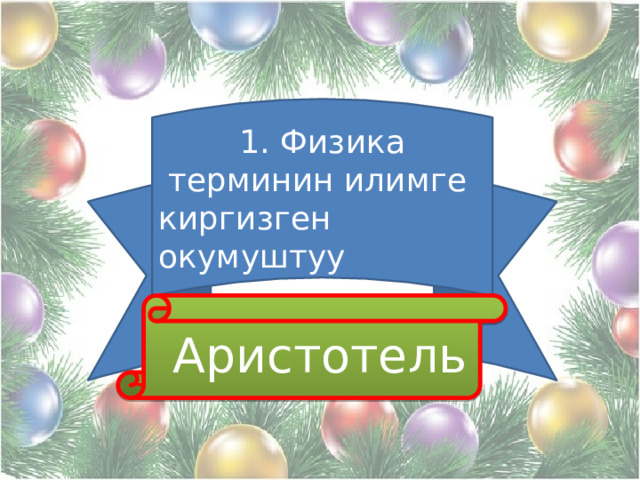 1. Физика терминин илимге киргизген окумуштуу  Аристотель 