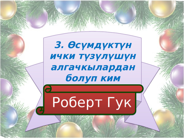 3. Өсүмдүктүн ички түзүлүшүн алгачкылардан болуп ким изилдеген?  Роберт Гук 