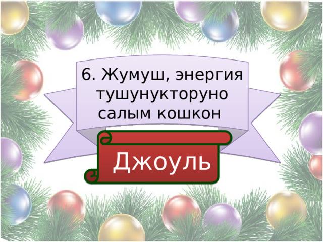 6. Жумуш, энергия тушунукторуно салым кошкон  Джоуль 