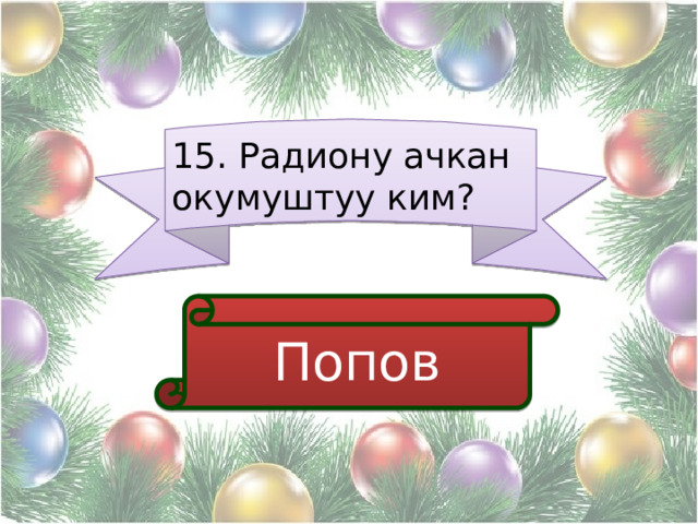 15. Радиону ачкан окумуштуу ким? Попов 
