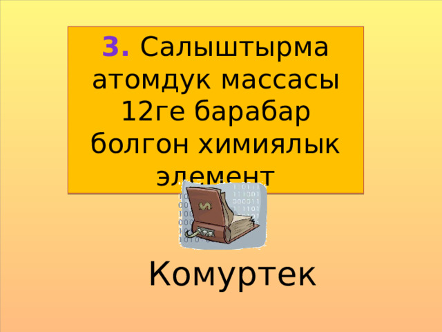 3. Салыштырма атомдук массасы 12ге барабар болгон химиялык элемент  Комуртек  
