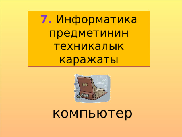 7. Информатика предметинин техникалык каражаты компьютер  