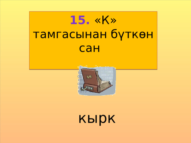15. «К» тамгасынан бүткөн сан  кырк 
