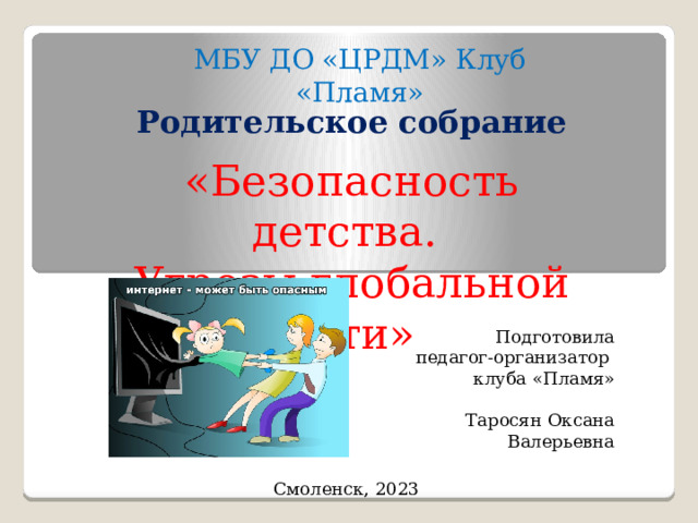 МБУ ДО «ЦРДМ» Клуб «Пламя» Родительское собрание «Безопасность детства. Угрозы глобальной сети» Подготовила педагог-организатор  клуба «Пламя» Таросян Оксана Валерьевна Смоленск, 2023 