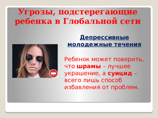 Угрозы, подстерегающие ребенка в Глобальной сети Депрессивные молодежные течения  Ребенок может поверить, что шрамы – лучшее украшение, а суицид – всего лишь способ избавления от проблем.  